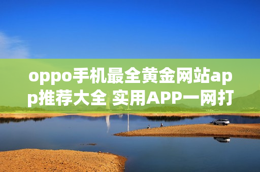 oppo手机最全黄金网站app推荐大全 实用APP一网打尽