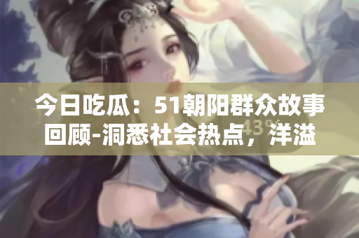 今日吃瓜：51朝阳群众故事回顾-洞悉社会热点，洋溢正能量