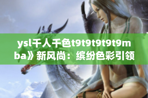 ysl千人千色t9t9t9t9t9mba》新风尚：缤纷色彩引领潮流，魅力无限，惊艳绽放舞台