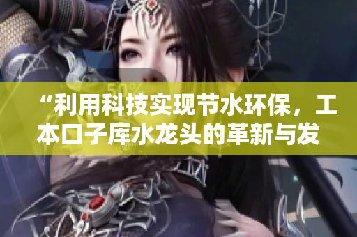 “利用科技实现节水环保，工本口子库水龙头的革新与发展”