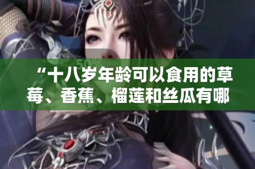 “十八岁年龄可以食用的草莓、香蕉、榴莲和丝瓜有哪些？”