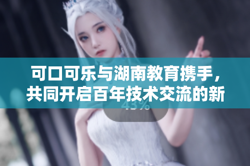 可口可乐与湖南教育携手，共同开启百年技术交流的新篇章
