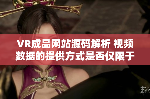VR成品网站源码解析 视频数据的提供方式是否仅限于视频内容？