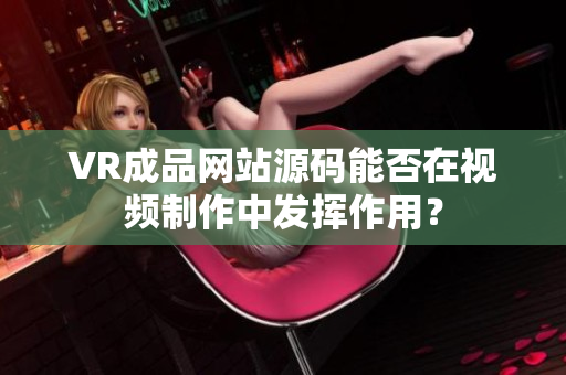 VR成品网站源码能否在视频制作中发挥作用？