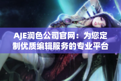 AJE润色公司官网：为您定制优质编辑服务的专业平台