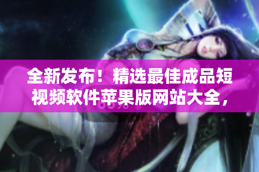 全新发布！精选最佳成品短视频软件苹果版网站大全，为您呈现最热门的视频编辑工具