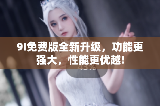 9I免费版全新升级，功能更强大，性能更优越!