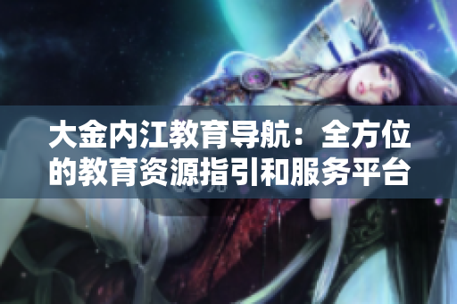 大金内江教育导航：全方位的教育资源指引和服务平台