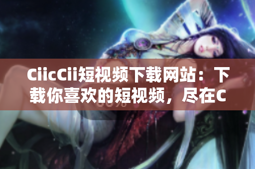 CiicCii短视频下载网站：下载你喜欢的短视频，尽在CiicCii!