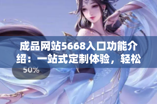 成品网站5668入口功能介绍：一站式定制体验，轻松打造个性网站