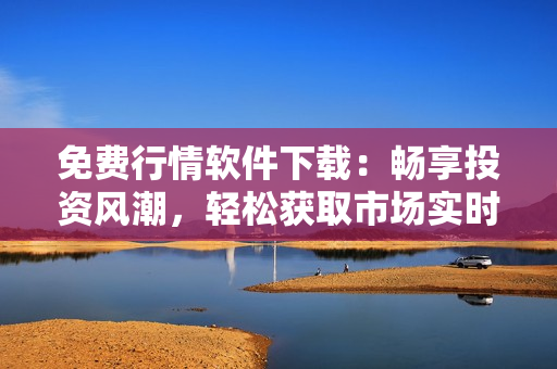 免费行情软件下载：畅享投资风潮，轻松获取市场实时动态