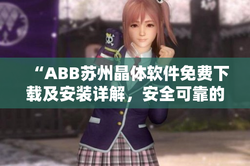 “ABB苏州晶体软件免费下载及安装详解，安全可靠的使用指南”