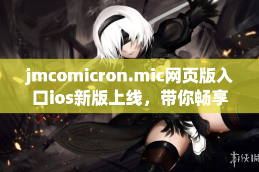 jmcomicron.mic网页版入口ios新版上线，带你畅享全新漫画阅读体验