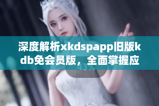 深度解析xkdspapp旧版kdb免会员版，全面掌握应用技巧