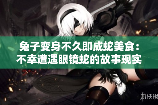 兔子变身不久即成蛇美食：不幸遭遇眼镜蛇的故事现实再现
