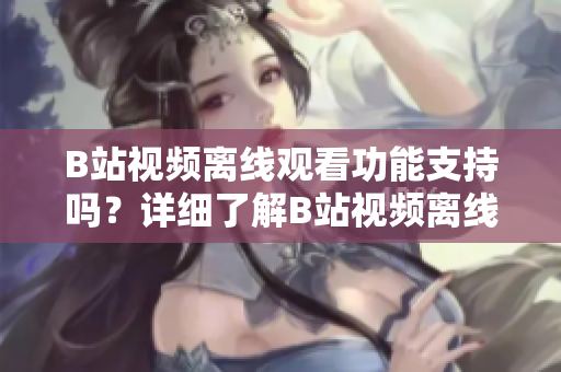 B站视频离线观看功能支持吗？详细了解B站视频离线观看方法