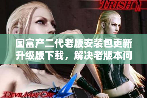 国富产二代老版安装包更新升级版下载，解决老版本问题，完善功能。