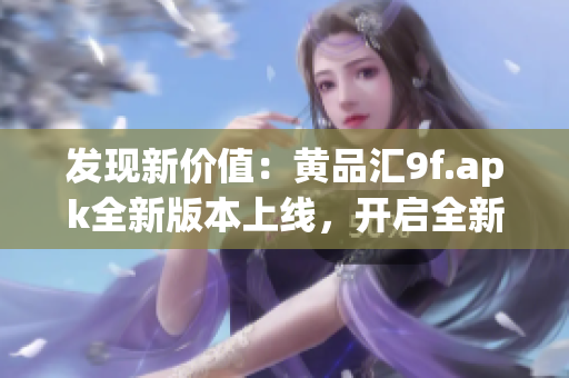 发现新价值：黄品汇9f.apk全新版本上线，开启全新体验