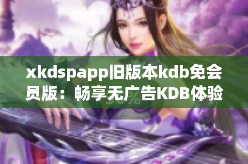 xkdspapp旧版本kdb免会员版：畅享无广告KDB体验