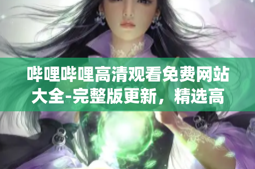 哔哩哔哩高清观看免费网站大全-完整版更新，精选高清资源WebResponse至 