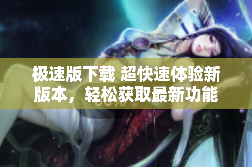 极速版下载 超快速体验新版本，轻松获取最新功能