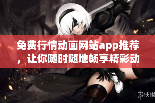 免费行情动画网站app推荐，让你随时随地畅享精彩动画