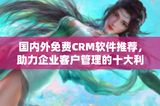 国内外免费CRM软件推荐，助力企业客户管理的十大利器