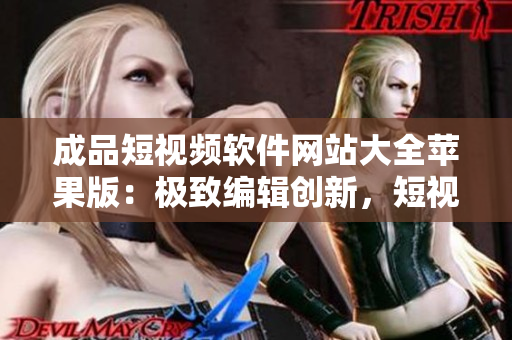 成品短视频软件网站大全苹果版：极致编辑创新，短视频软件专家网站推荐一览