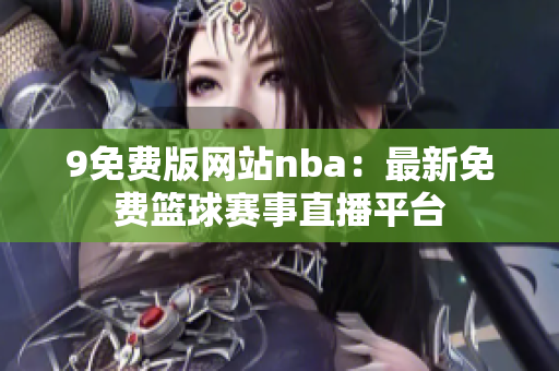 9免费版网站nba：最新免费篮球赛事直播平台