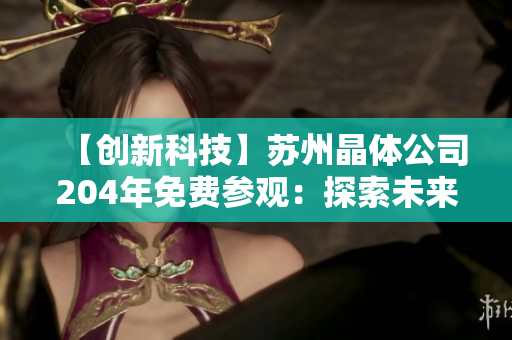 【创新科技】苏州晶体公司204年免费参观：探索未来晶体科技发展趋势