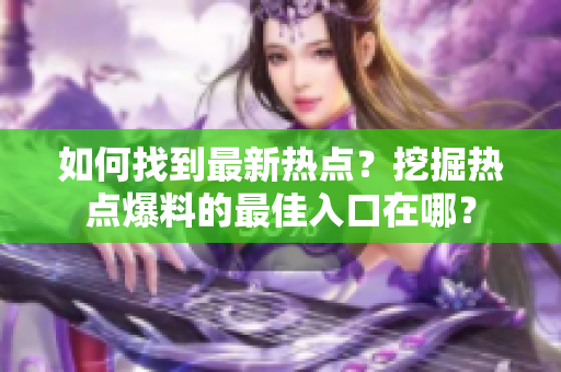 如何找到最新热点？挖掘热点爆料的最佳入口在哪？