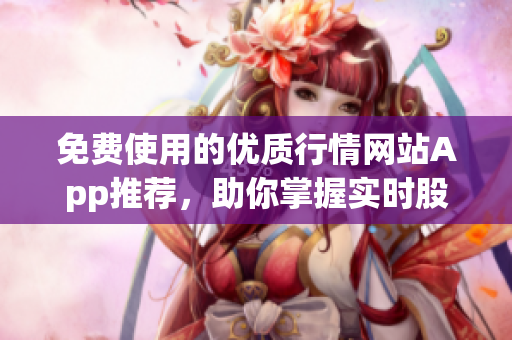 免费使用的优质行情网站App推荐，助你掌握实时股市动态