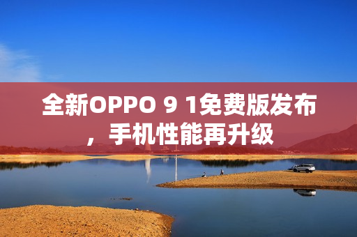 全新OPPO 9 1免费版发布，手机性能再升级