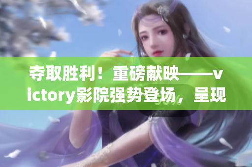 夺取胜利！重磅献映——victory影院强势登场，呈现精彩绝伦电影盛宴