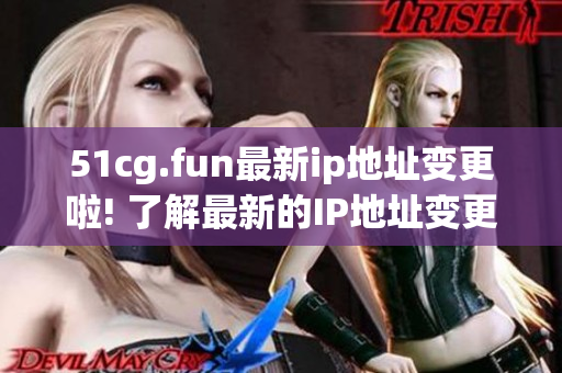 51cg.fun最新ip地址变更啦! 了解最新的IP地址变更情况