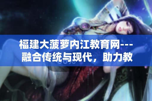 福建大菠萝内江教育网--- 融合传统与现代，助力教育发展