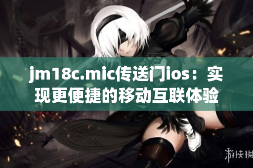 jm18c.mic传送门ios：实现更便捷的移动互联体验