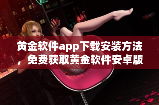 黄金软件app下载安装方法，免费获取黄金软件安卓版及苹果版，一键安装使用指南