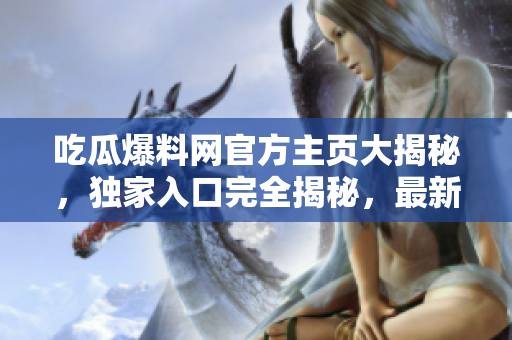 吃瓜爆料网官方主页大揭秘，独家入口完全揭秘，最新热门爆料一网打尽！