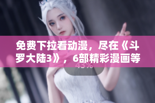 免费下拉看动漫，尽在《斗罗大陆3》，6部精彩漫画等你来读