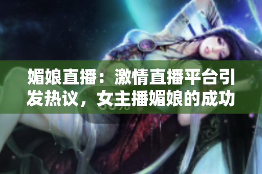 媚娘直播：激情直播平台引发热议，女主播媚娘的成功秘诀解析