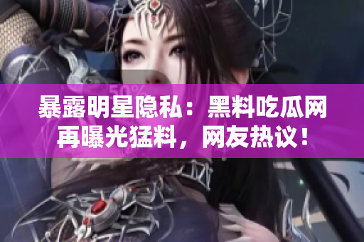 暴露明星隐私：黑料吃瓜网再曝光猛料，网友热议！