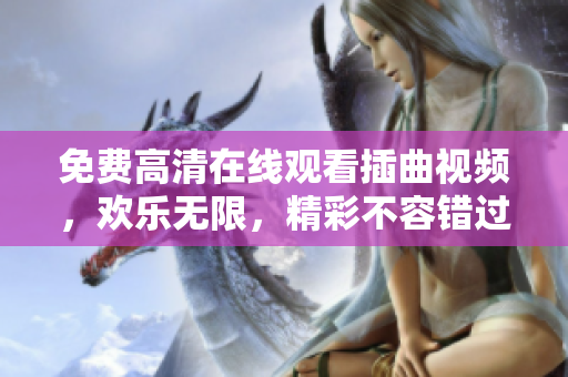 免费高清在线观看插曲视频，欢乐无限，精彩不容错过