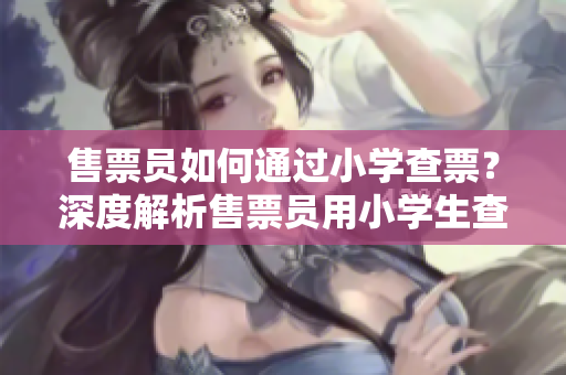 售票员如何通过小学查票？深度解析售票员用小学生查询车票的方法