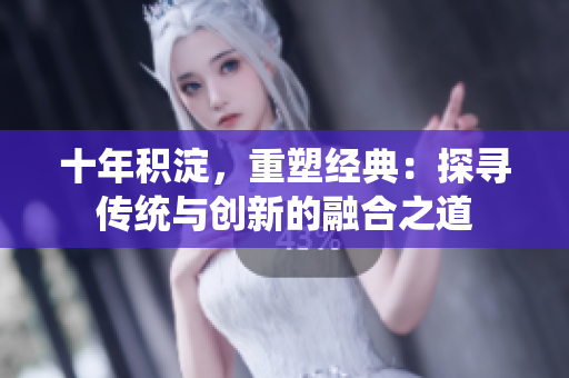 十年积淀，重塑经典：探寻传统与创新的融合之道