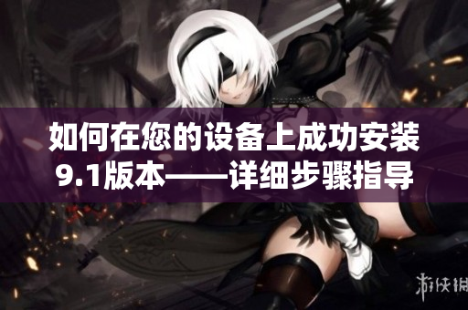 如何在您的设备上成功安装9.1版本——详细步骤指导