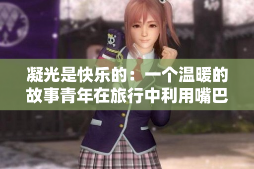 凝光是快乐的：一个温暖的故事青年在旅行中利用嘴巴帮助他人