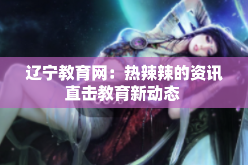 辽宁教育网：热辣辣的资讯直击教育新动态 