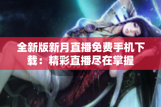 全新版新月直播免费手机下载：精彩直播尽在掌握
