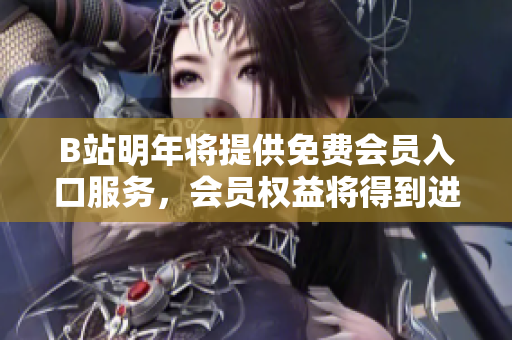 B站明年将提供免费会员入口服务，会员权益将得到进一步提升